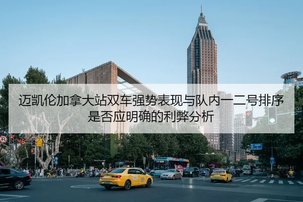 迈凯伦加拿大站双车强势表现与队内一二号排序是否应明确的利弊分析 | jiuyouhui