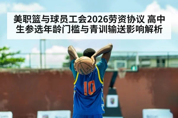 美职篮与球员工会2026劳资协议 高中生参选年龄门槛与青训输送影响解析（jiuyouhui）