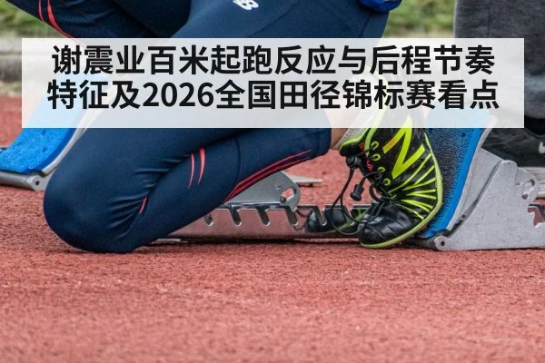 谢震业百米起跑反应与后程节奏特征及2026全国田径锦标赛看点 | jiuyouhui