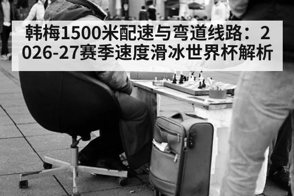 韩梅1500米配速与弯道线路：2026-27赛季速度滑冰世界杯解析 | jiuyouhui