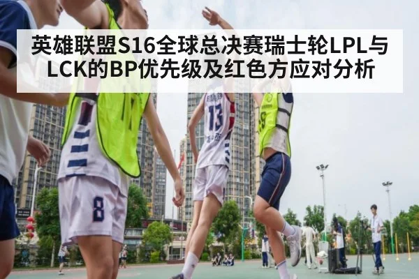 英雄联盟S16全球总决赛瑞士轮LPL与LCK的BP优先级及红色方应对分析