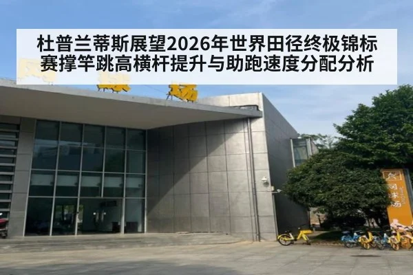 杜普兰蒂斯展望2026年世界田径终极锦标赛撑竿跳高横杆提升与助跑速度分配分析