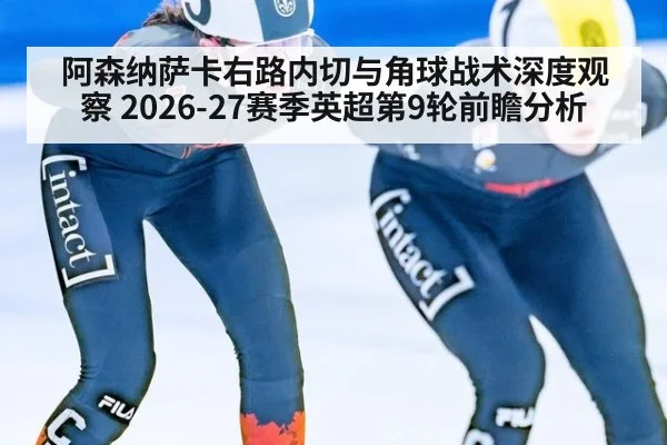 阿森纳萨卡右路内切与角球战术深度观察 2026-27赛季英超第9轮前瞻分析