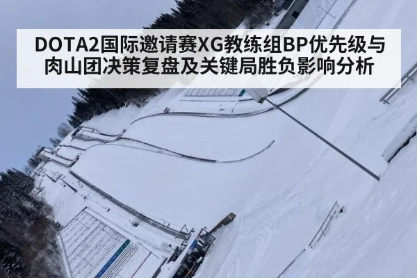 DOTA2国际邀请赛XG教练组BP优先级与肉山团决策复盘及关键局胜负影响分析（jiuyouhui）
